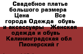 Свадебное платье большого размера › Цена ­ 17 000 - Все города Одежда, обувь и аксессуары » Женская одежда и обувь   . Калининградская обл.,Пионерский г.